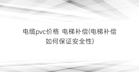 电缆pvc价格 电梯补偿(电梯补偿如何保证安全性)